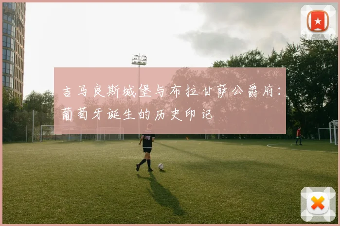 吉马良斯城堡与布拉甘萨公爵府：葡萄牙诞生的历史印记