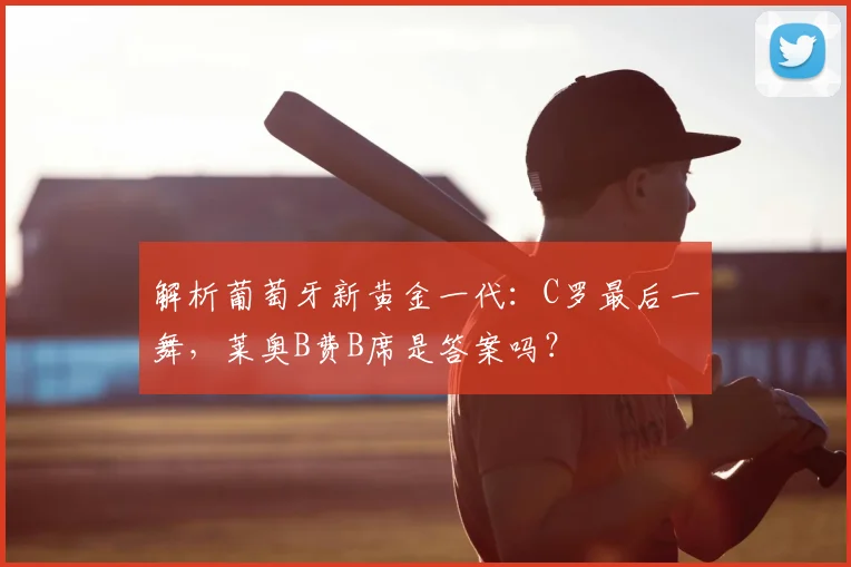 解析葡萄牙新黄金一代:C罗最后一舞,莱奥B费B席是答案吗?