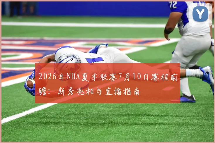 2026年NBA夏季联赛7月10日赛程前瞻：新秀亮相与直播指南