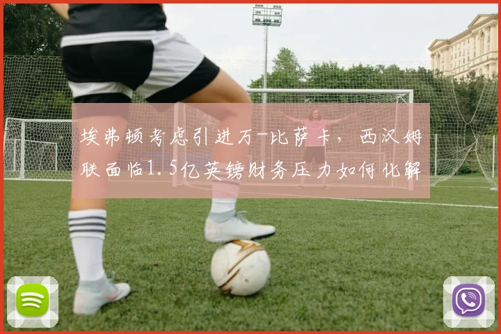 埃弗顿考虑引进万-比萨卡，西汉姆联面临1.5亿英镑财务压力如何化解？