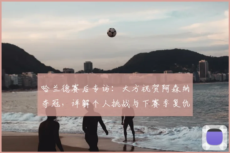 哈兰德赛后专访：大方祝贺阿森纳夺冠，详解个人挑战与下赛季复仇计划