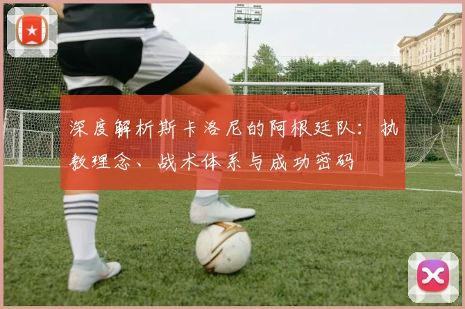 深度解析斯卡洛尼的阿根廷队:执教理念、战术体系与成功密码