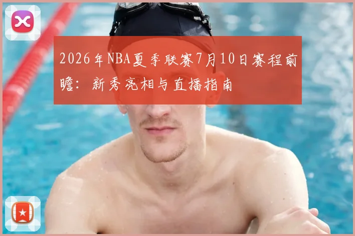 2026年NBA夏季联赛7月10日赛程前瞻：新秀亮相与直播指南