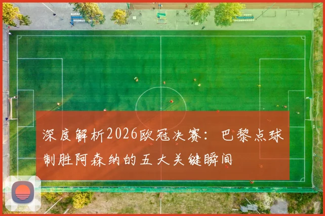深度解析2026欧冠决赛：巴黎点球制胜阿森纳的五大关键瞬间