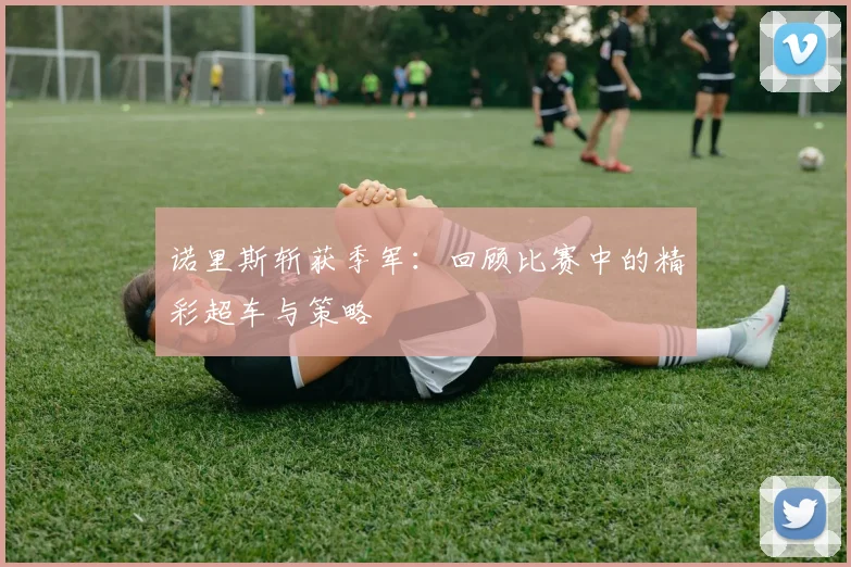 诺里斯斩获季军：回顾比赛中的精彩超车与策略