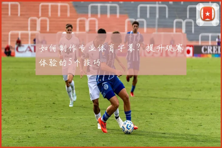如何制作专业体育字幕？提升观赛体验的5个技巧