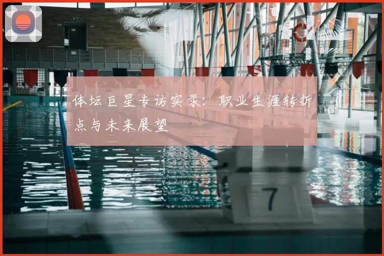 体坛巨星专访实录：职业生涯转折点与未来展望