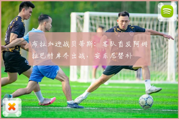 布拉加迎战贝蒂斯：客队首发阿姆拉巴特库乔出战，安东尼替补