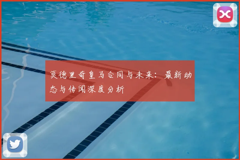 莫德里奇皇马合同与未来：最新动态与传闻深度分析
