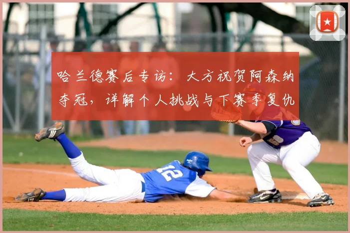 哈兰德赛后专访：大方祝贺阿森纳夺冠，详解个人挑战与下赛季复仇计划