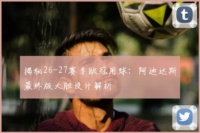 揭秘26-27赛季欧冠用球：阿迪达斯最终版大胆设计解析