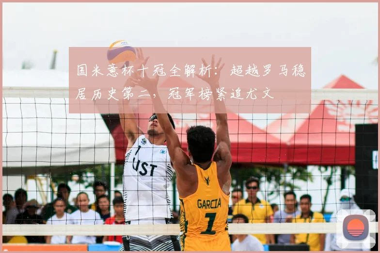 国米意杯十冠全解析：超越罗马稳居历史第二，冠军榜紧追尤文