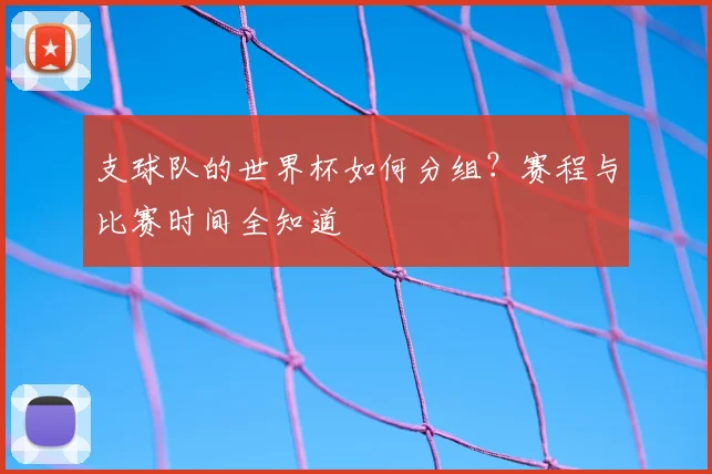 支球队的世界杯如何分组？赛程与比赛时间全知道