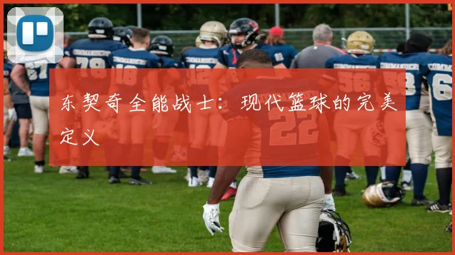 东契奇全能战士：现代篮球的完美定义