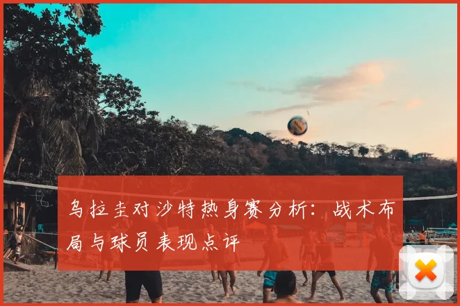 乌拉圭对沙特热身赛分析：战术布局与球员表现点评