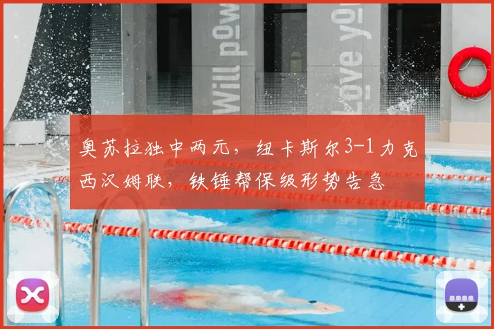 奥苏拉独中两元，纽卡斯尔3-1力克西汉姆联，铁锤帮保级形势告急