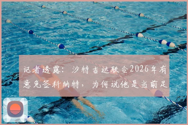 记者透露：沙特吉达联合2026年有意免签科纳特，为何说他是当前足坛稀缺的高水平自由身中卫？