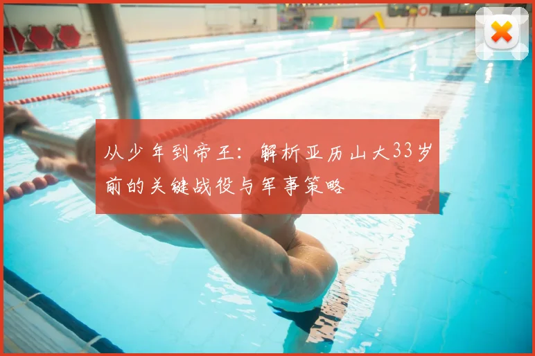 从少年到帝王：解析亚历山大33岁前的关键战役与军事策略