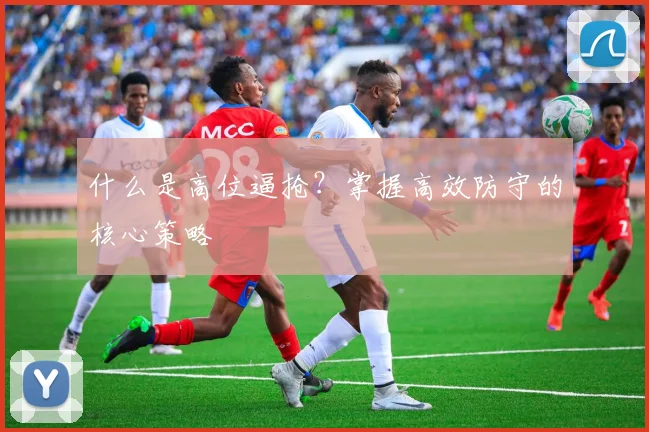 什么是高位逼抢？掌握高效防守的核心策略
