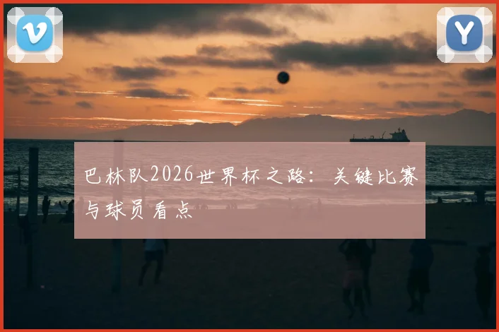 巴林队2026世界杯之路：关键比赛与球员看点