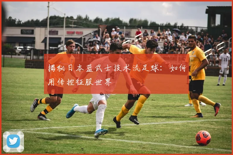 揭秘日本蓝武士技术流足球:如何用传控征服世界