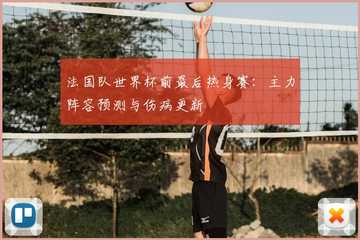 法国队世界杯前最后热身赛：主力阵容预测与伤病更新