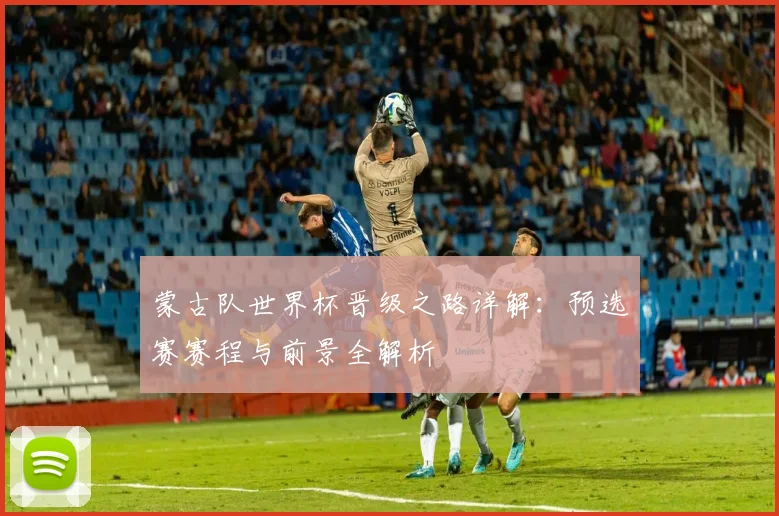蒙古队世界杯晋级之路详解：预选赛赛程与前景全解析