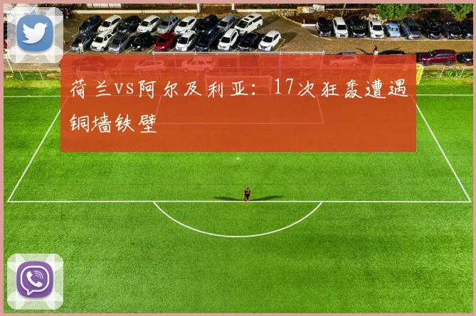 荷兰vs阿尔及利亚:17次狂轰遭遇铜墙铁壁