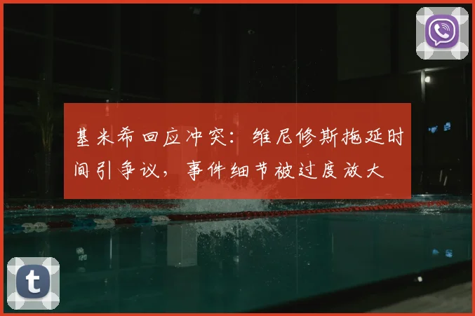 基米希回应冲突：维尼修斯拖延时间引争议，事件细节被过度放大