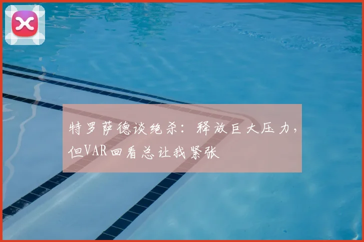 特罗萨德谈绝杀：释放巨大压力，但VAR回看总让我紧张