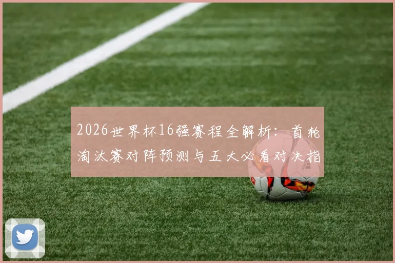 2026世界杯16强赛程全解析：首轮淘汰赛对阵预测与五大必看对决指南
