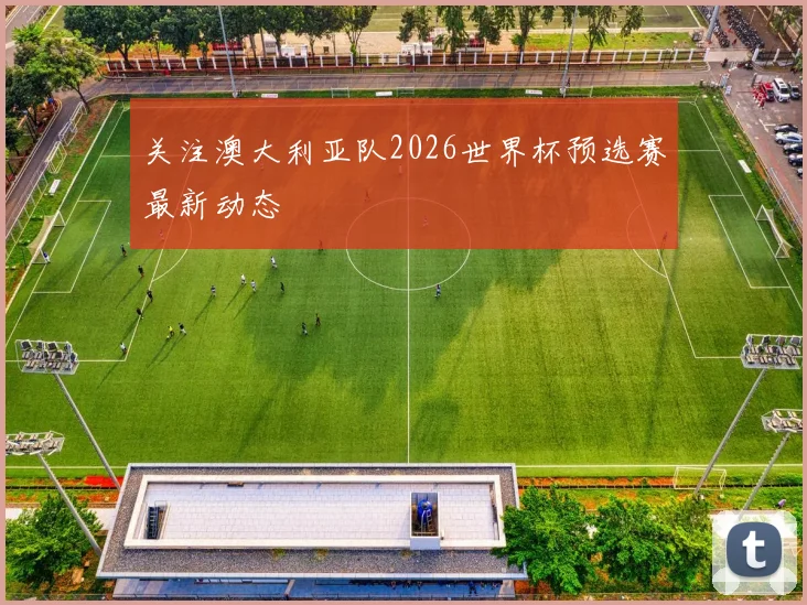 关注澳大利亚队2026世界杯预选赛最新动态