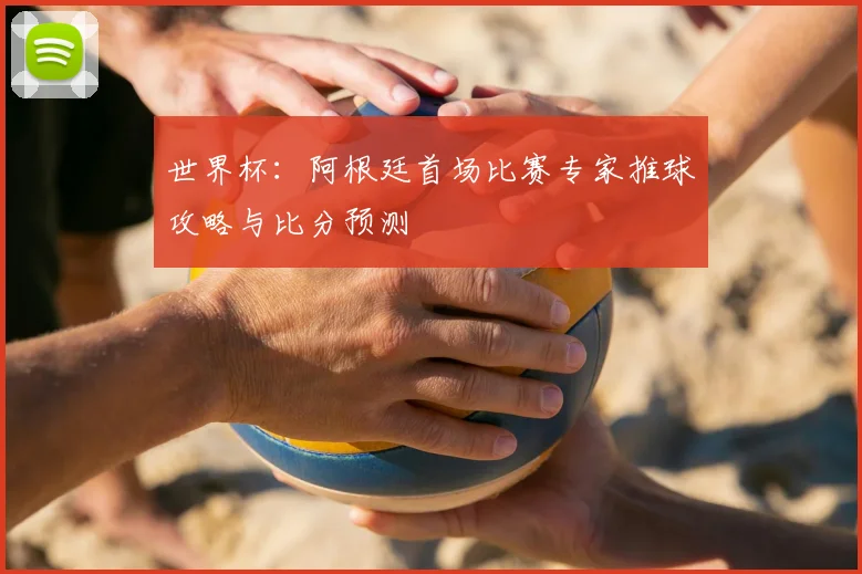 世界杯：阿根廷首场比赛专家推球攻略与比分预测