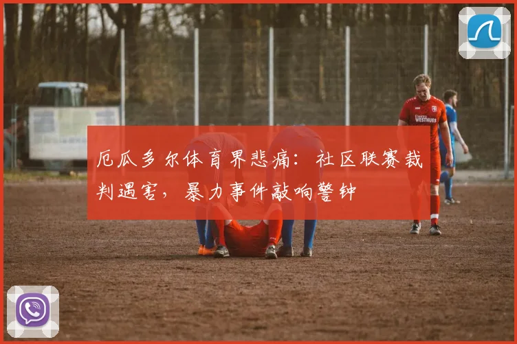 厄瓜多尔体育界悲痛：社区联赛裁判遇害，暴力事件敲响警钟