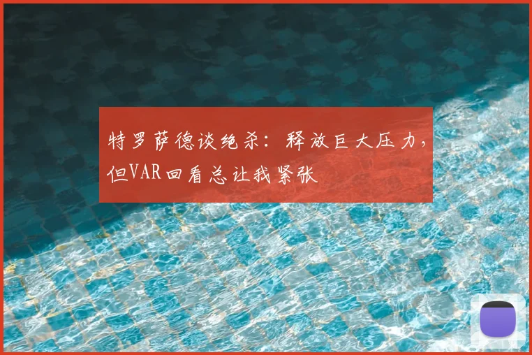 特罗萨德谈绝杀：释放巨大压力，但VAR回看总让我紧张
