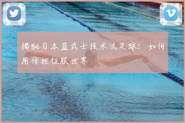 揭秘日本蓝武士技术流足球：如何用传控征服世界