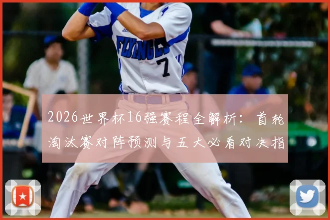 2026世界杯16强赛程全解析：首轮淘汰赛对阵预测与五大必看对决指南