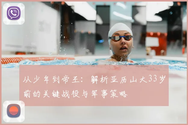 从少年到帝王：解析亚历山大33岁前的关键战役与军事策略