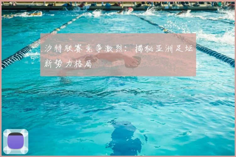 沙特联赛竞争激烈：揭秘亚洲足坛新势力格局