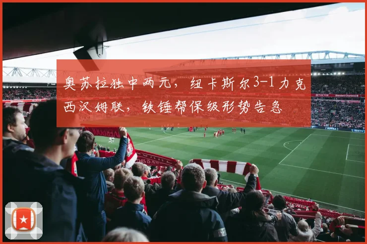 奥苏拉独中两元，纽卡斯尔3-1力克西汉姆联，铁锤帮保级形势告急