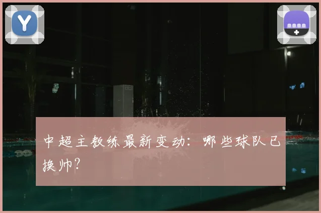 中超主教练最新变动:哪些球队已换帅?